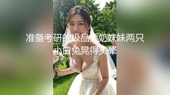 准备考研的极品大奶妹妹两只小白兔晃得头晕