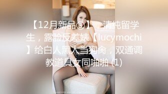 【12月新品③】，清纯留学生，露脸反差婊【lucymochi】给白人黑人当狗肏，双通调教道具女同啪啪 (1)