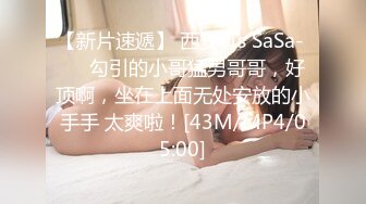 【新片速遞】 西安-Ts SaSa- ❤️勾引的小哥猛男哥哥，好顶啊，坐在上面无处安放的小手手 太爽啦！[43M/MP4/05:00]