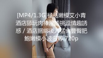 [MP4/1.3G]極品嫩模艾小青酒店舔玩肉棒淫語挑逗情趣誘惑／酒店捆綁後入猛肏豐臀肥鮑嫩模小波多等 720p