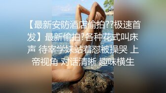 【最新安防酒店偷拍??极速首发】最新偷拍?各种花式叫床声 待宰学妹站着怼被操哭 上帝视角 对话清晰 趣味横生