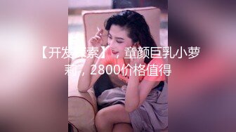 【开发探索】，童颜巨乳小萝莉，2800价格值得