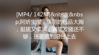 [MP4/ 142M]&nbsp;&nbsp;阿娇宝宝，华丽的极品大胸，挺拔又丰满，家里发骚还不够，还要跑到阳台上去