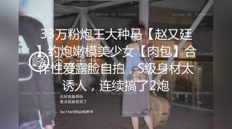 33万粉炮王大种马【赵又廷】约炮嫩模美少女【肉包】合作性爱露脸自拍，S级身材太诱人，连续搞了2炮