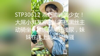 STP30612 乖巧清纯美少女！大屌小男友操逼！开档黑丝主动骑坐，揉搓阴蒂狂喷尿，妹妹在床上玩起来很骚