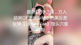 ⚫️⚫️最新10月订阅，万人舔屏OF漫画身材，绝美反差女神【Littlesulaa】馒头穴蜜桃臀