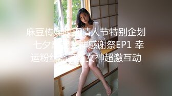 麻豆传媒映画情人节特别企划  七夕限定女神感谢祭EP1 幸运粉丝与麻豆女神超激互动