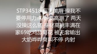 STP34518 巨乳美眉 操我不要停用力点 啊要高潮了 两天没操这么骚 身材高挑丰满在家69吃鸡舔菊花 被无套输出 大奶哗哗爽叫不停 内射