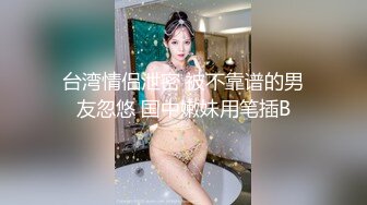 台湾情侣泄密 被不靠谱的男友忽悠 国中嫩妹用笔插B