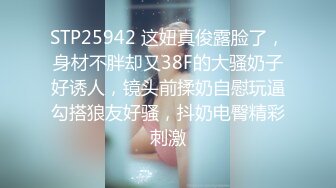 STP25942 这妞真俊露脸了，身材不胖却又38F的大骚奶子好诱人，镜头前揉奶自慰玩逼勾搭狼友好骚，抖奶电臀精彩刺激