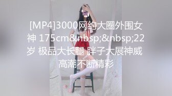 [MP4]3000网约大圈外围女神 175cm&nbsp;&nbsp;22岁 极品大长腿 胖子大展神威 高潮不断精彩