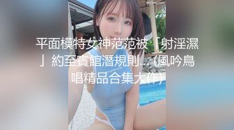 平面模特女神范范被「射淫濕」約至賓館潛規則… (風吟鳥唱精品合集大作)