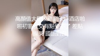 高顏值大學校雞劉欣婷酒店啪啪初嘗肛交有點受不了 差點操哭 國語對白