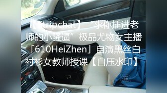 【Stripchat】“求你插进老师的小骚逼”极品尤物女主播「610HeiZhen」自演黑丝白衬衫女教师授课【自压水印】