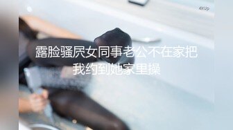 露脸骚屄女同事老公不在家把我约到她家里操