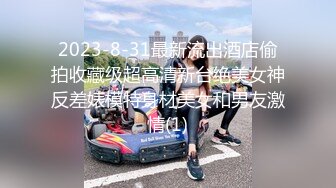 2023-8-31最新流出酒店偷拍收藏级超高清新台绝美女神反差婊模特身材美女和男友激情(1)