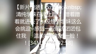 【新片速遞】&nbsp;&nbsp;清纯学妹在JB上蹭❤️蹭着蹭着就进去了，没想到学妹这么会挑逗~感觉一股暖流团团包住我❤️温柔抽插射她一脸！！[34M/MP4/02:58]