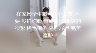 在家操学生服黑丝小女友 不要 没拍你脸 有点羞涩 腿夹的很紧 稀毛鲍鱼 内射舒坦 完美露脸