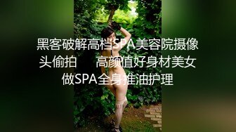 黑客破解高档SPA美容院摄像头偷拍❤️高颜值好身材美女做SPA全身推油护理