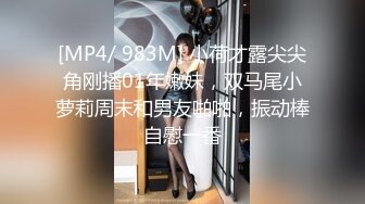 [MP4/ 983M] 小荷才露尖尖角刚播01年嫩妹，双马尾小萝莉周末和男友啪啪，振动棒自慰一番