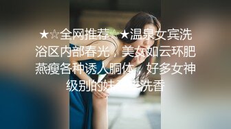 ★☆全网推荐☆★温泉女宾洗浴区内部春光，美女如云环肥燕瘦各种诱人胴体，好多女神级别的妹子来洗香