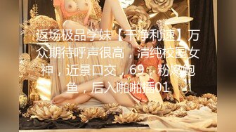 返场极品学妹【干净利速】万众期待呼声很高，清纯校园女神，近景口交，69，粉嫩鲍鱼，后入啪啪插01