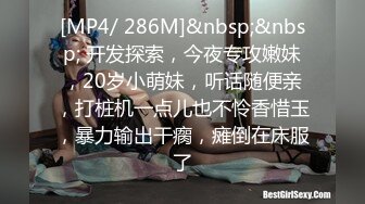 [MP4/ 286M]&nbsp;&nbsp; 开发探索，今夜专攻嫩妹，20岁小萌妹，听话随便亲，打桩机一点儿也不怜香惜玉，暴力输出干瘸，瘫倒在床服了