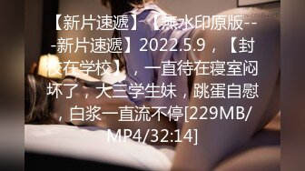 【新片速遞】【無水印原版---新片速遞】2022.5.9，【封校在学校】，一直待在寝室闷坏了，大三学生妹，跳蛋自慰，白浆一直流不停[229MB/MP4/32:14]