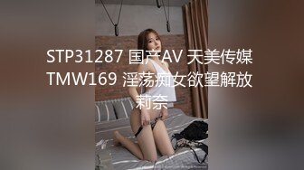 STP31287 国产AV 天美传媒 TMW169 淫荡痴女欲望解放 莉奈