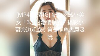 [MP4/ 1.74G] 新来肉感小美女！3小时激情操逼！摄影小哥旁边观战，第一视角大屌吸吮