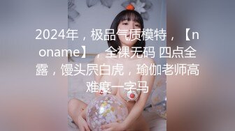 2024年，极品气质模特，【noname】，全裸无码 四点全露，馒头屄白虎，瑜伽老师高难度一字马