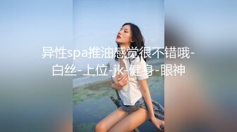 异性spa推油感觉很不错哦-白丝-上位-jk-健身-眼神