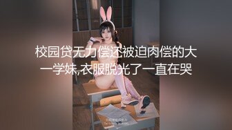 校园贷无力偿还被迫肉偿的大一学妹,衣服脱光了一直在哭