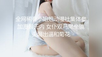 全网稀有小姐姐动漫社集体参加漫展无内 女仆双马尾坐镜头漏出逼和菊花