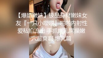 【爆奶嫩妹】极品身材嫩妹女友『一只小嘤嘤』啪啪内射性爱私拍流出 手抓爆乳屌操嫩穴超爽啊 爆乳篇