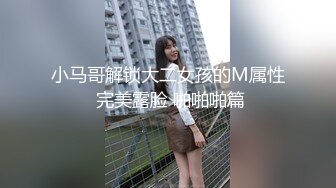 小马哥解锁大二女孩的M属性 完美露脸 啪啪啪篇