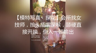 【模特写真丶探花】会所找女技师，按头插嘴深喉，舔硬直接开操，侧入一顿输出