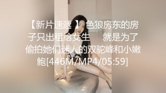 【新片速遞 】 色狼房东的房子只出租给女生❤️就是为了偷拍她们迷人的双驼峰和小嫩鲍[446M/MP4/05:59]