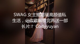 SWAG 女主播超骚高颜值私生活，必收藏解锁完再送一部长片！ Codyyuyan