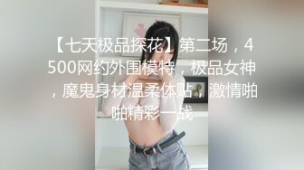 【七天极品探花】第二场，4500网约外围模特，极品女神，魔鬼身材温柔体贴，激情啪啪精彩一战