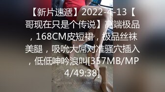 【新片速遞】2022-4-13【哥现在只是个传说】高端极品，168CM皮短裙，极品丝袜美腿，吸吮大屌对准骚穴插入，低低呻吟浪叫[357MB/MP4/49:38]