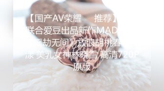 【国产AV荣耀❤️推荐】麻豆联合爱豆出品新作MAD-035《淫劫无间》放浪胡桃春心荡漾 美乳女神林晓雪 高清720P原版