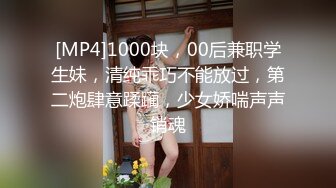 [MP4]1000块，00后兼职学生妹，清纯乖巧不能放过，第二炮肆意蹂躏，少女娇喘声声销魂