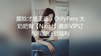 露脸才是王道！OnlyFans 大奶肥臀【Nami】最新VIP订阅视图自慰福利