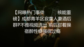 【网曝热门事件❤️㊙️核能重磅】成都青羊区寂寞人妻酒后群P不雅视频流出 前后怼着操 宿醉性瘾强很过瘾