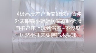 《极品反差??斯文嫩妹》清纯外表眼镜小姐姐居家露脸紫薇自拍??床上玩到浴室~不过瘾居然坐插床头装饰木头球