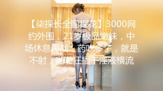 【柒探长全国探花】3000网约外围，21岁极品嫩妹，中场休息再战，药吃多了，就是不射，啪啪狂插干淫液横流