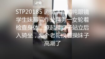 STP20185 剧情演绎清纯眼镜学生妹写完作业两男一女轮着检查身体，撩起摸奶子站立后入骑坐，两个老哥换着操妹子高潮了