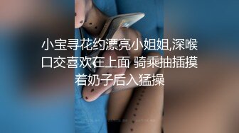 小宝寻花约漂亮小姐姐,深喉口交喜欢在上面 骑乘抽插摸着奶子后入猛操