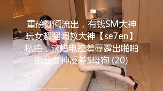 重磅订阅流出，有钱SM大神玩女超强调教大神【se7en】私拍，滴蜡电控羞辱露出啪啪极品女神反差S母狗 (20)